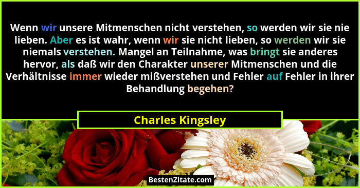 Wenn wir unsere Mitmenschen nicht verstehen, so werden wir sie nie lieben. Aber es ist wahr, wenn wir sie nicht lieben, so werden w... - Charles Kingsley