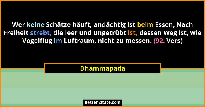 Wer keine Schätze häuft, andächtig ist beim Essen, Nach Freiheit strebt, die leer und ungetrübt ist, dessen Weg ist, wie Vogelflug im Luf... - Dhammapada