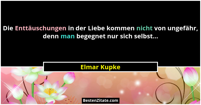 Die Enttäuschungen in der Liebe kommen nicht von ungefähr, denn man begegnet nur sich selbst...... - Elmar Kupke