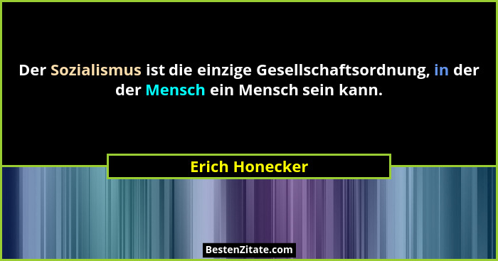 Der Sozialismus ist die einzige Gesellschaftsordnung, in der der Mensch ein Mensch sein kann.... - Erich Honecker