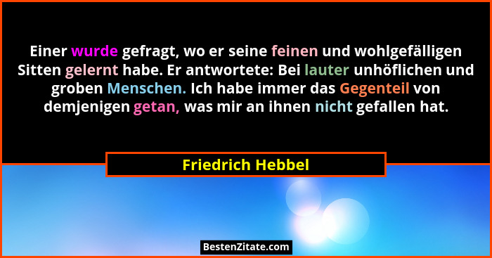 Einer wurde gefragt, wo er seine feinen und wohlgefälligen Sitten gelernt habe. Er antwortete: Bei lauter unhöflichen und groben Me... - Friedrich Hebbel
