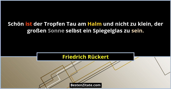 Schön ist der Tropfen Tau am Halm und nicht zu klein, der großen Sonne selbst ein Spiegelglas zu sein.... - Friedrich Rückert