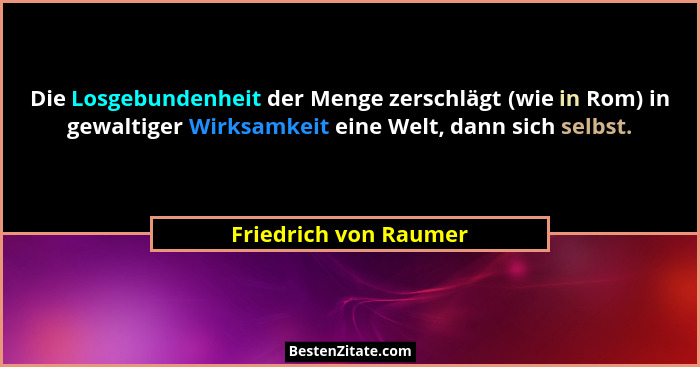 Die Losgebundenheit der Menge zerschlägt (wie in Rom) in gewaltiger Wirksamkeit eine Welt, dann sich selbst.... - Friedrich von Raumer