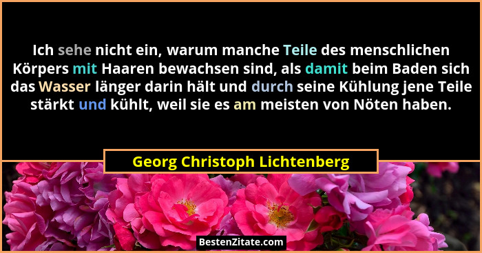 Ich sehe nicht ein, warum manche Teile des menschlichen Körpers mit Haaren bewachsen sind, als damit beim Baden sich das... - Georg Christoph Lichtenberg
