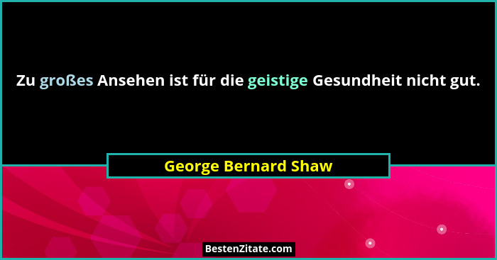 Zu großes Ansehen ist für die geistige Gesundheit nicht gut.... - George Bernard Shaw