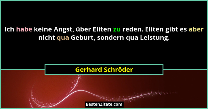 Ich habe keine Angst, über Eliten zu reden. Eliten gibt es aber nicht qua Geburt, sondern qua Leistung.... - Gerhard Schröder
