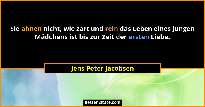 Sie ahnen nicht, wie zart und rein das Leben eines jungen Mädchens ist bis zur Zeit der ersten Liebe.... - Jens Peter Jacobsen