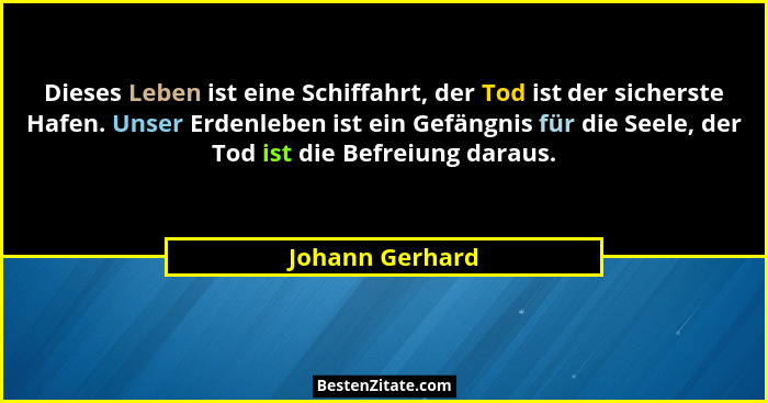 Dieses Leben ist eine Schiffahrt, der Tod ist der sicherste Hafen. Unser Erdenleben ist ein Gefängnis für die Seele, der Tod ist die... - Johann Gerhard