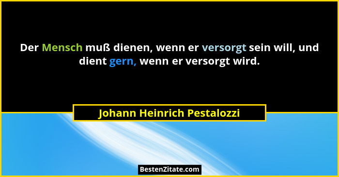 Der Mensch muß dienen, wenn er versorgt sein will, und dient gern, wenn er versorgt wird.... - Johann Heinrich Pestalozzi