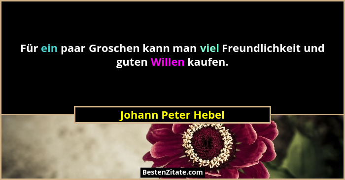 Für ein paar Groschen kann man viel Freundlichkeit und guten Willen kaufen.... - Johann Peter Hebel