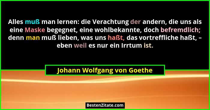 Alles muß man lernen: die Verachtung der andern, die uns als eine Maske begegnet, eine wohlbekannte, doch befremdlich; de... - Johann Wolfgang von Goethe