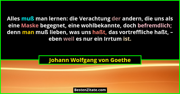 Alles muß man lernen: die Verachtung der andern, die uns als eine Maske begegnet, eine wohlbekannte, doch befremdlich; de... - Johann Wolfgang von Goethe