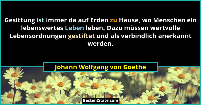 Gesittung ist immer da auf Erden zu Hause, wo Menschen ein lebenswertes Leben leben. Dazu müssen wertvolle Lebensordnunge... - Johann Wolfgang von Goethe