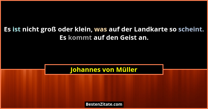 Es ist nicht groß oder klein, was auf der Landkarte so scheint. Es kommt auf den Geist an.... - Johannes von Müller