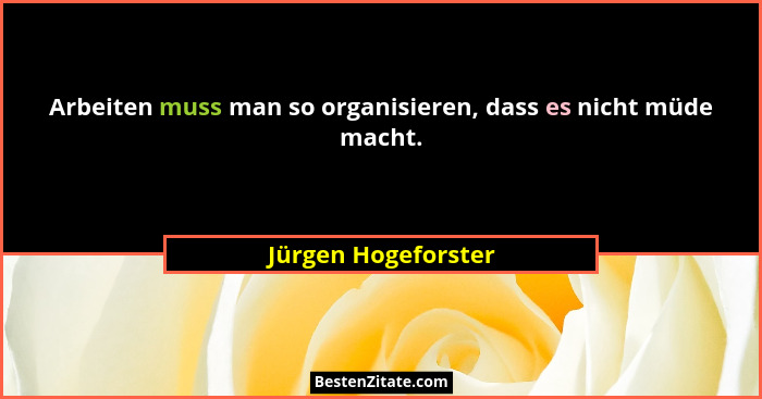 Arbeiten muss man so organisieren, dass es nicht müde macht.... - Jürgen Hogeforster