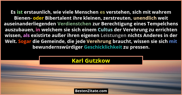 Es ist erstaunlich, wie viele Menschen es verstehen, sich mit wahrem Bienen- oder Bibertalent ihre kleinen, zerstreuten, unendlich weit... - Karl Gutzkow