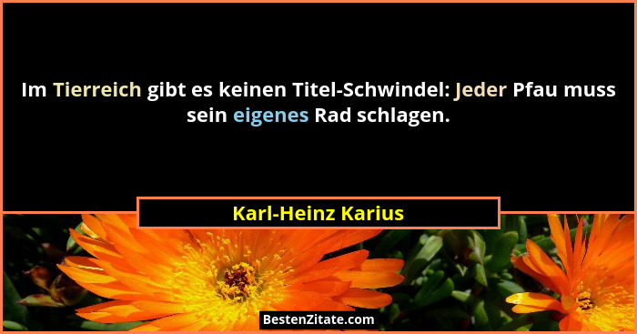 Im Tierreich gibt es keinen Titel-Schwindel: Jeder Pfau muss sein eigenes Rad schlagen.... - Karl-Heinz Karius