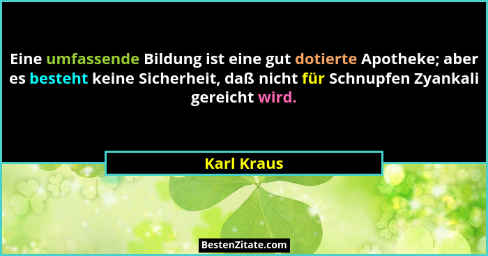 Eine umfassende Bildung ist eine gut dotierte Apotheke; aber es besteht keine Sicherheit, daß nicht für Schnupfen Zyankali gereicht wird.... - Karl Kraus
