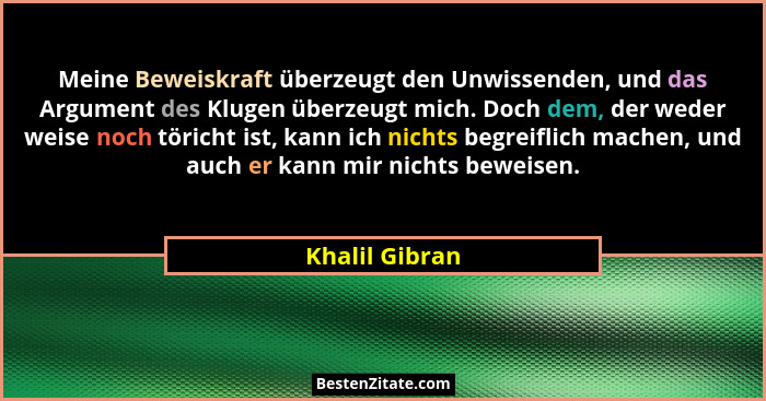 Meine Beweiskraft überzeugt den Unwissenden, und das Argument des Klugen überzeugt mich. Doch dem, der weder weise noch töricht ist, k... - Khalil Gibran