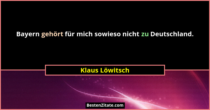 Bayern gehört für mich sowieso nicht zu Deutschland.... - Klaus Löwitsch