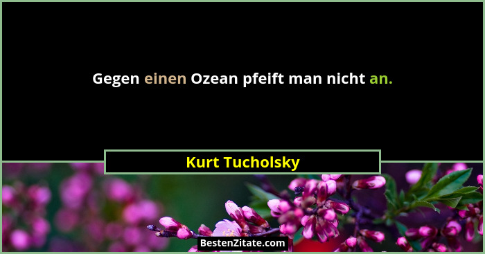 Gegen einen Ozean pfeift man nicht an.... - Kurt Tucholsky