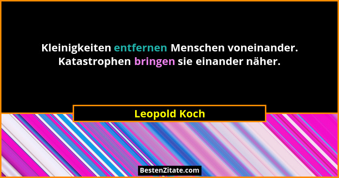 Kleinigkeiten entfernen Menschen voneinander. Katastrophen bringen sie einander näher.... - Leopold Koch