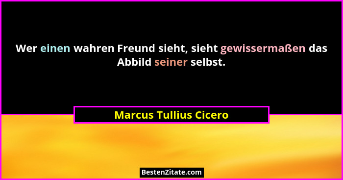 Wer einen wahren Freund sieht, sieht gewissermaßen das Abbild seiner selbst.... - Marcus Tullius Cicero