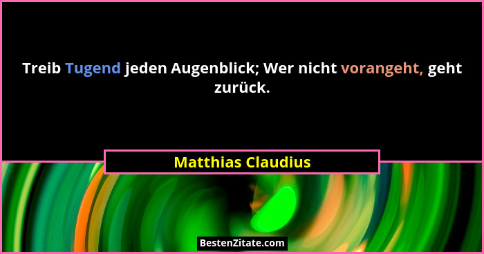 Treib Tugend jeden Augenblick; Wer nicht vorangeht, geht zurück.... - Matthias Claudius