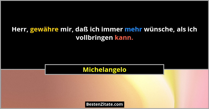 Herr, gewähre mir, daß ich immer mehr wünsche, als ich vollbringen kann.... - Michelangelo