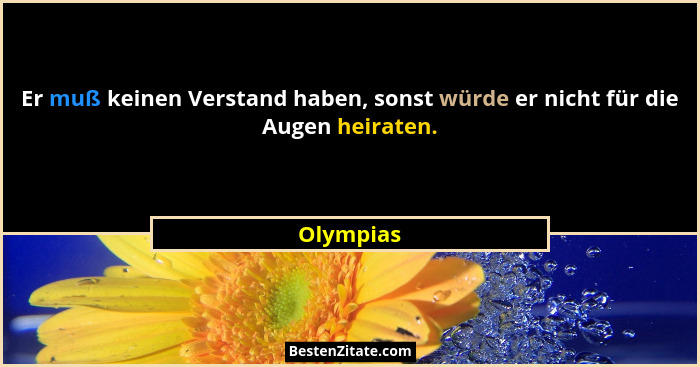 Er muß keinen Verstand haben, sonst würde er nicht für die Augen heiraten.... - Olympias