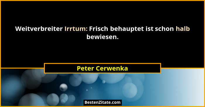 Weitverbreiter Irrtum: Frisch behauptet ist schon halb bewiesen.... - Peter Cerwenka