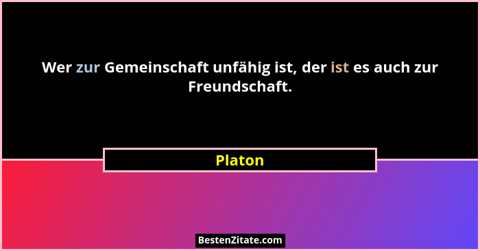 Wer zur Gemeinschaft unfähig ist, der ist es auch zur Freundschaft.... - Platon
