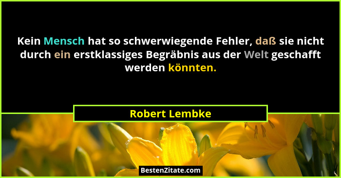 Kein Mensch hat so schwerwiegende Fehler, daß sie nicht durch ein erstklassiges Begräbnis aus der Welt geschafft werden könnten.... - Robert Lembke