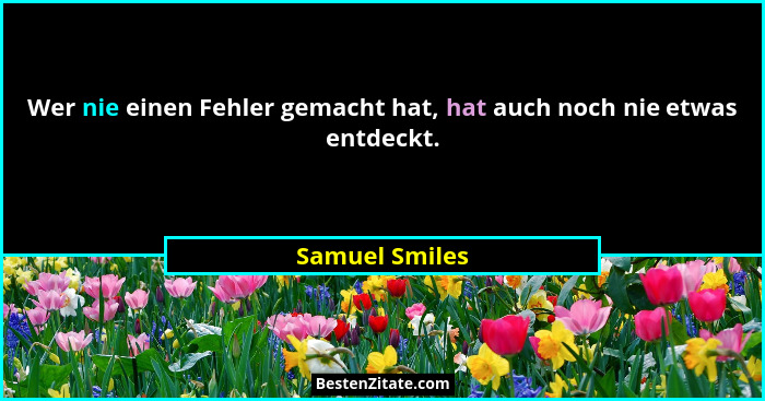Wer nie einen Fehler gemacht hat, hat auch noch nie etwas entdeckt.... - Samuel Smiles