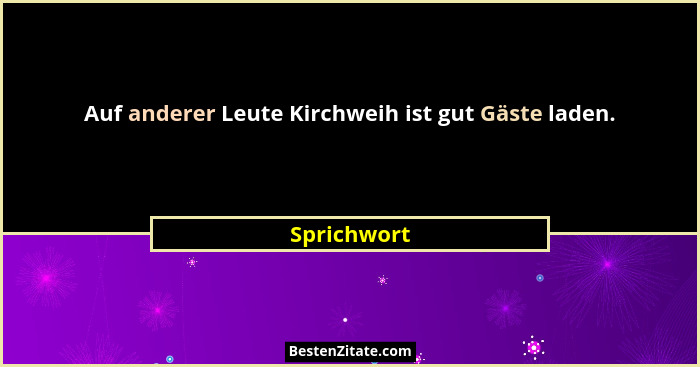 Auf anderer Leute Kirchweih ist gut Gäste laden.... - Sprichwort