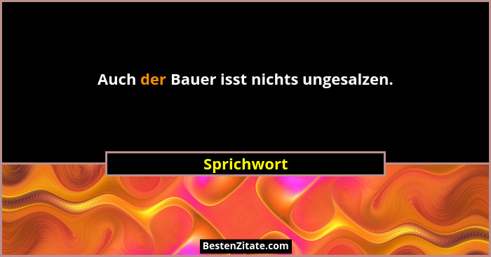Auch der Bauer isst nichts ungesalzen.... - Sprichwort