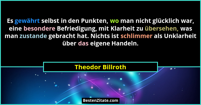 Es gewährt selbst in den Punkten, wo man nicht glücklich war, eine besondere Befriedigung, mit Klarheit zu übersehen, was man zusta... - Theodor Billroth