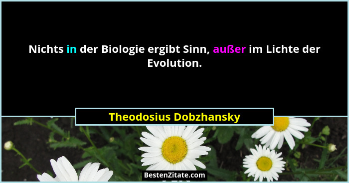 Nichts in der Biologie ergibt Sinn, außer im Lichte der Evolution.... - Theodosius Dobzhansky
