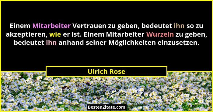 Einem Mitarbeiter Vertrauen zu geben, bedeutet ihn so zu akzeptieren, wie er ist. Einem Mitarbeiter Wurzeln zu geben, bedeutet ihn anhan... - Ulrich Rose