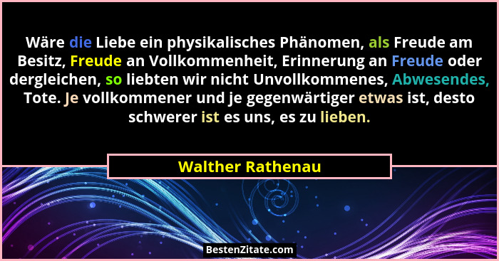 Wäre die Liebe ein physikalisches Phänomen, als Freude am Besitz, Freude an Vollkommenheit, Erinnerung an Freude oder dergleichen,... - Walther Rathenau