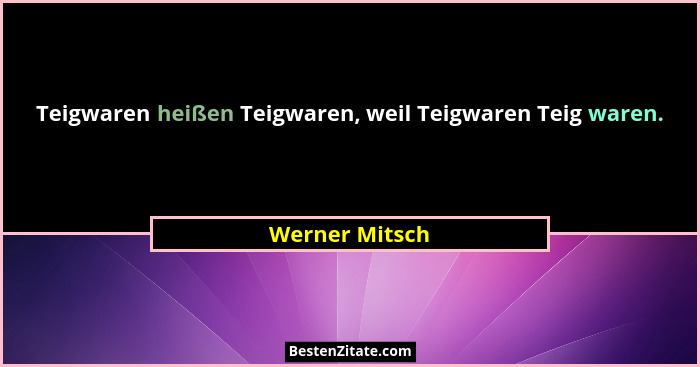 Teigwaren heißen Teigwaren, weil Teigwaren Teig waren.... - Werner Mitsch