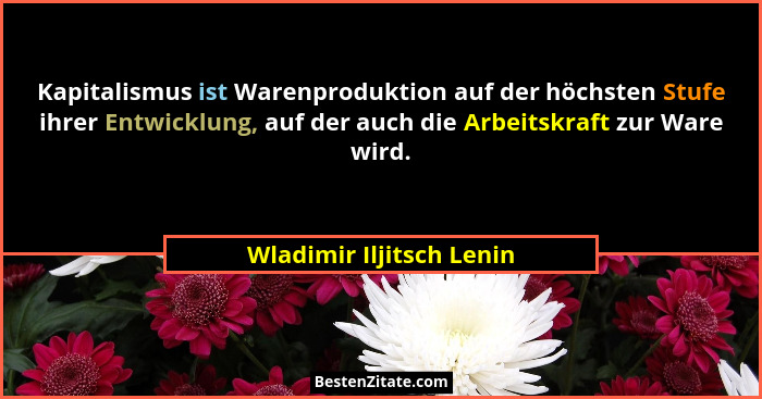 Kapitalismus ist Warenproduktion auf der höchsten Stufe ihrer Entwicklung, auf der auch die Arbeitskraft zur Ware wird.... - Wladimir Iljitsch Lenin