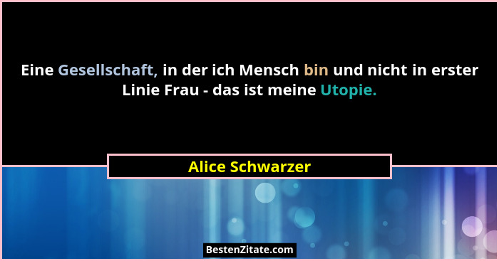 Eine Gesellschaft, in der ich Mensch bin und nicht in erster Linie Frau - das ist meine Utopie.... - Alice Schwarzer