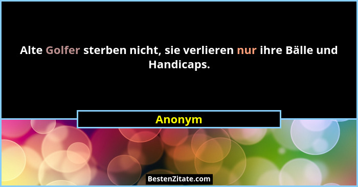 Alte Golfer sterben nicht, sie verlieren nur ihre Bälle und Handicaps.... - Anonym