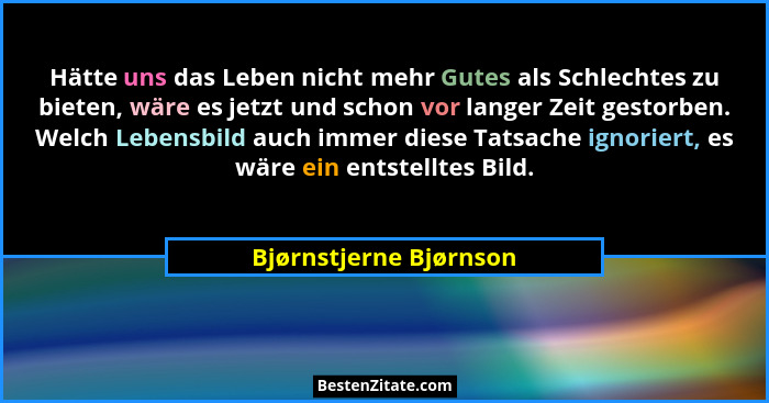 Hätte uns das Leben nicht mehr Gutes als Schlechtes zu bieten, wäre es jetzt und schon vor langer Zeit gestorben. Welch Lebens... - Bjørnstjerne Bjørnson