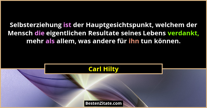Selbsterziehung ist der Hauptgesichtspunkt, welchem der Mensch die eigentlichen Resultate seines Lebens verdankt, mehr als allem, was and... - Carl Hilty