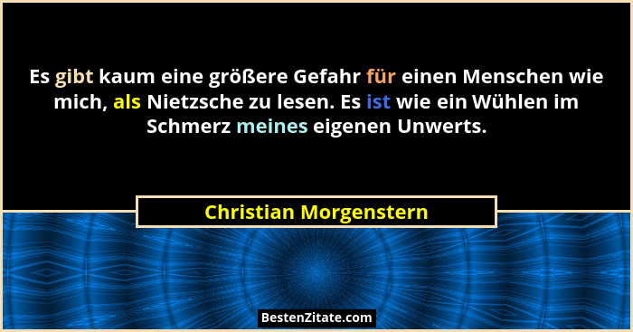 Es gibt kaum eine größere Gefahr für einen Menschen wie mich, als Nietzsche zu lesen. Es ist wie ein Wühlen im Schmerz meines... - Christian Morgenstern