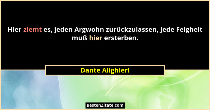 Hier ziemt es, jeden Argwohn zurückzulassen, Jede Feigheit muß hier ersterben.... - Dante Alighieri