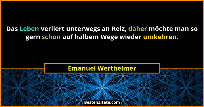 Das Leben verliert unterwegs an Reiz, daher möchte man so gern schon auf halbem Wege wieder umkehren.... - Emanuel Wertheimer