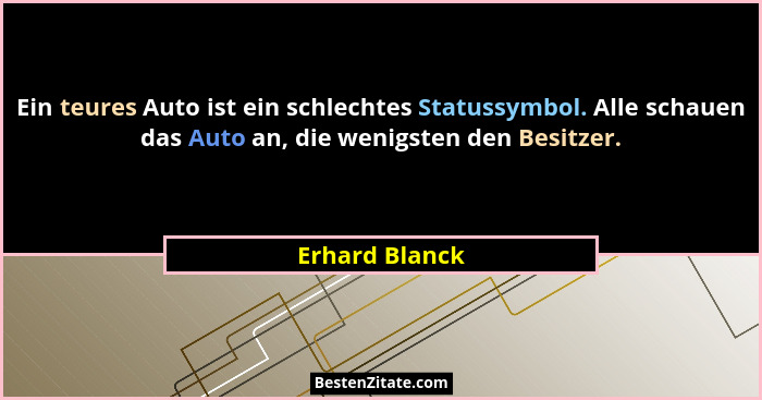Ein teures Auto ist ein schlechtes Statussymbol. Alle schauen das Auto an, die wenigsten den Besitzer.... - Erhard Blanck